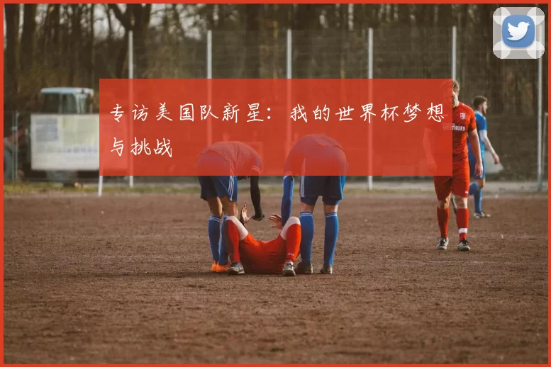 专访美国队新星：我的世界杯梦想与挑战