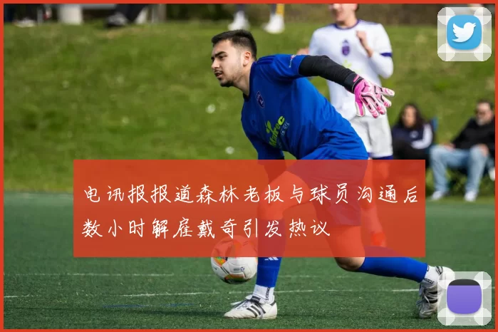 电讯报报道森林老板与球员沟通后数小时解雇戴奇引发热议
