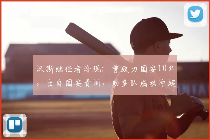汉斯继任者浮现：曾效力国安10年，出自国安青训，助多队成功冲超