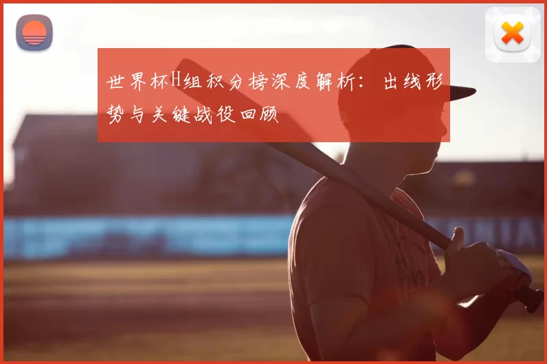 世界杯H组积分榜深度解析：出线形势与关键战役回顾
