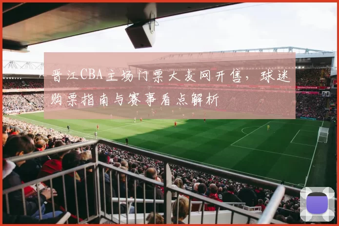 晋江CBA主场门票大麦网开售,球迷购票指南与赛事看点解析