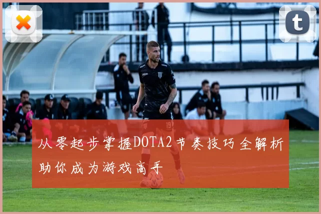 从零起步掌握DOTA2节奏技巧全解析助你成为游戏高手