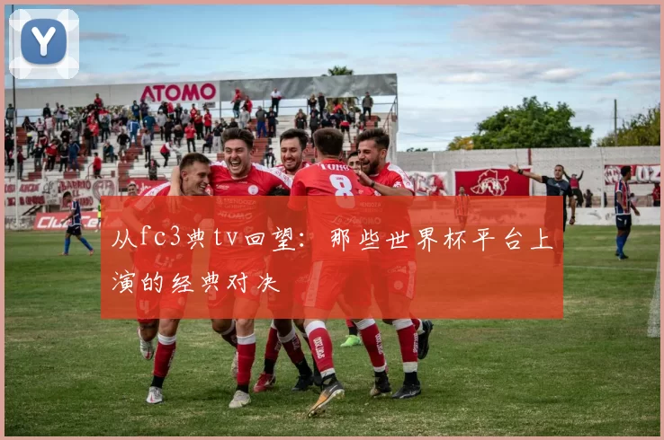 从fc3典tv回望:那些世界杯平台上演的经典对决