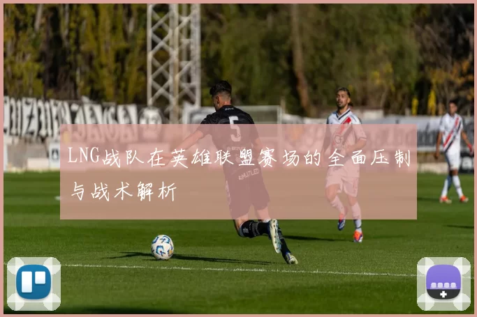 LNG战队在英雄联盟赛场的全面压制与战术解析