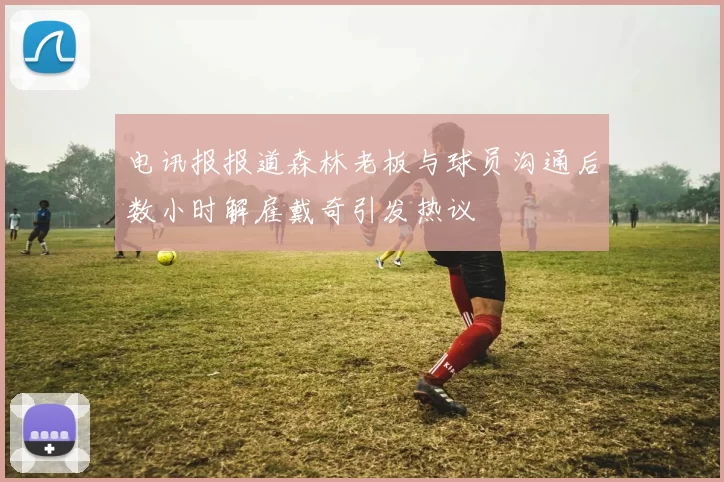 电讯报报道森林老板与球员沟通后数小时解雇戴奇引发热议