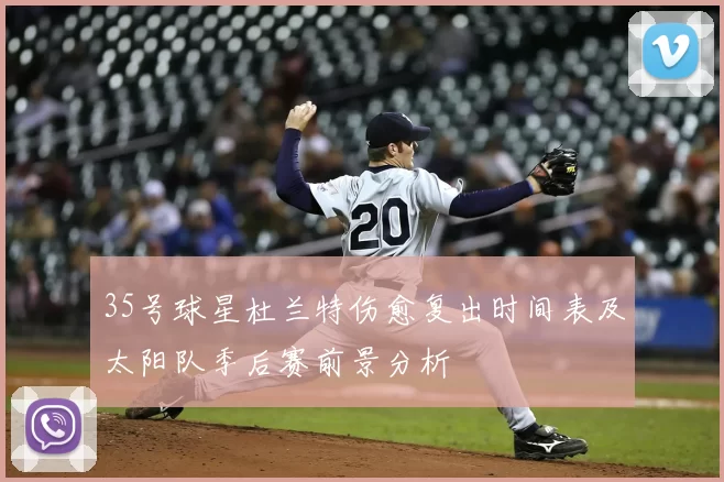 35号球星杜兰特伤愈复出时间表及太阳队季后赛前景分析