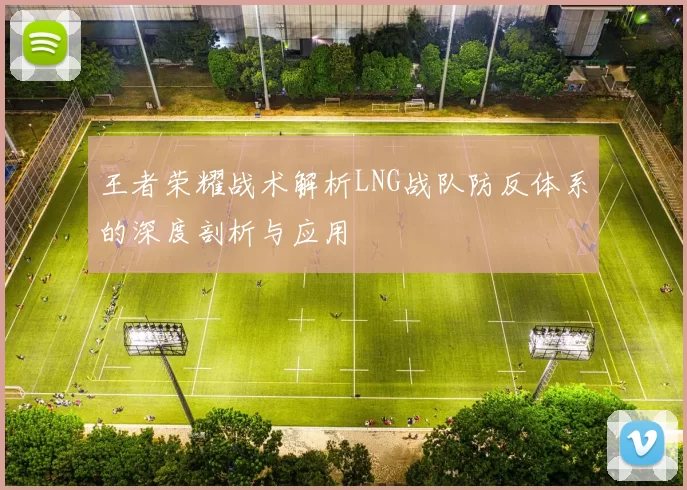 王者荣耀战术解析LNG战队防反体系的深度剖析与应用