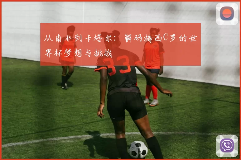 从南非到卡塔尔：解码梅西C罗的世界杯梦想与挑战