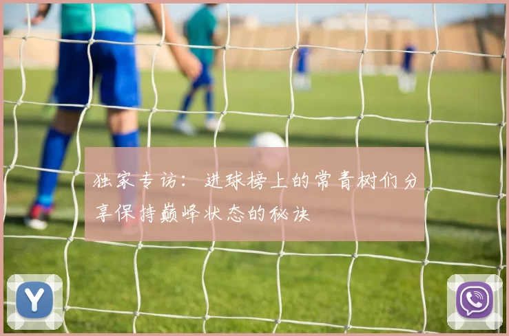 独家专访：进球榜上的常青树们分享保持巅峰状态的秘诀