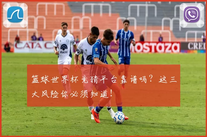 篮球世界杯竞猜平台靠谱吗?这三大风险你必须知道!