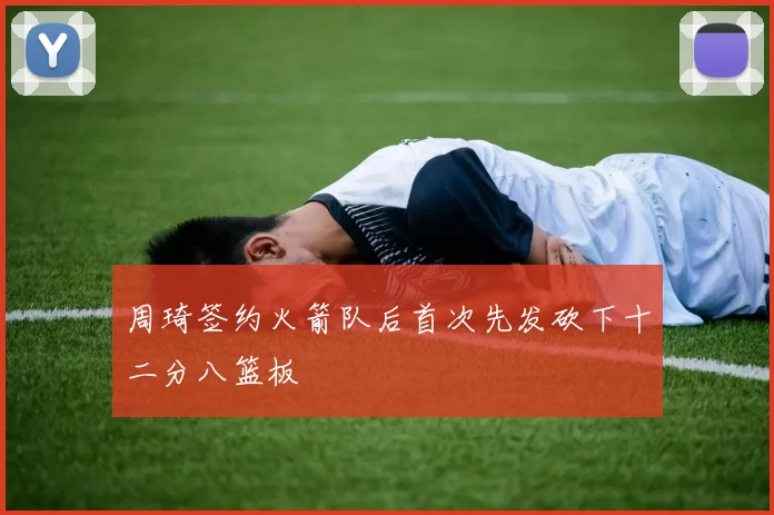 周琦签约火箭队后首次先发砍下十二分八篮板