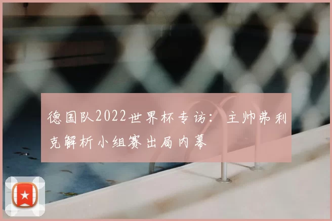 德国队2022世界杯专访:主帅弗利克解析小组赛出局内幕