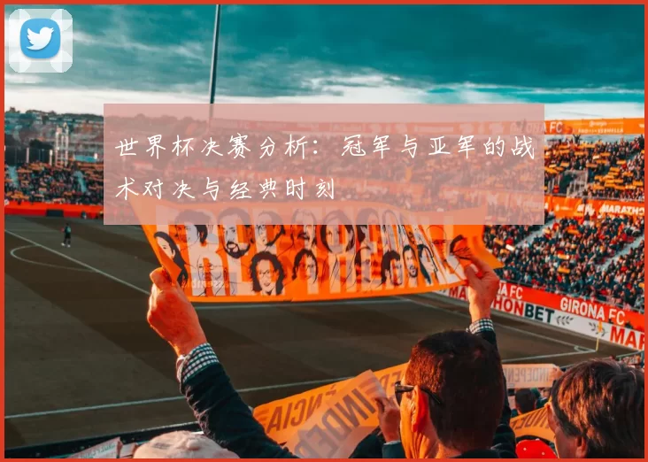 世界杯决赛分析:冠军与亚军的战术对决与经典时刻