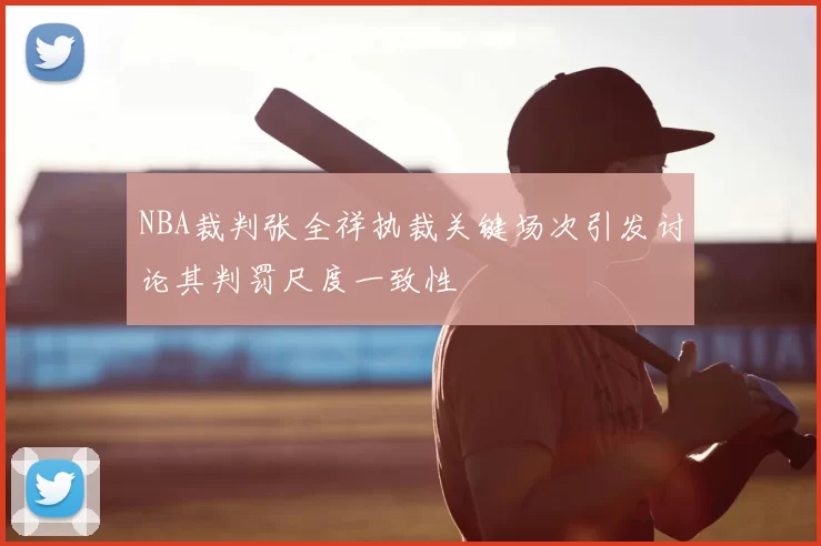 NBA裁判张全祥执裁关键场次引发讨论其判罚尺度一致性