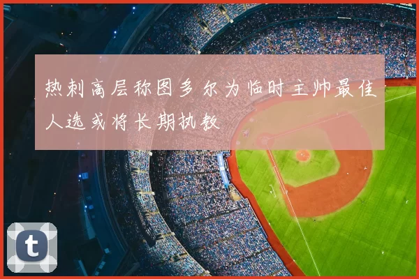 热刺高层称图多尔为临时主帅最佳人选或将长期执教