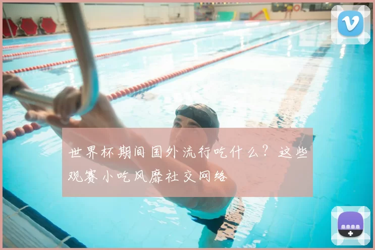 世界杯期间国外流行吃什么？这些观赛小吃风靡社交网络