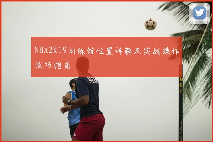 NBA2K19训练馆位置详解及实战操作技巧指南