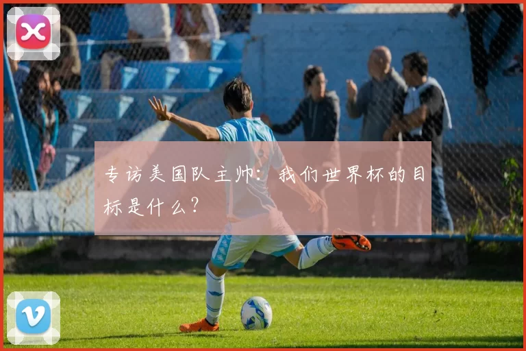 专访美国队主帅：我们世界杯的目标是什么？