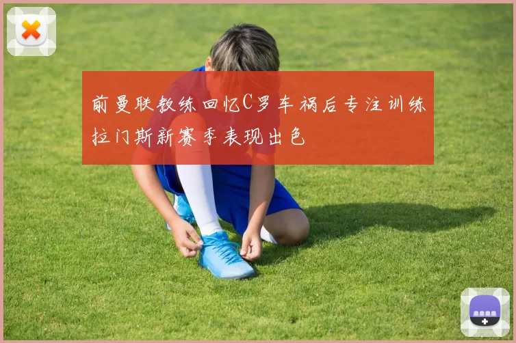 前曼联教练回忆C罗车祸后专注训练拉门斯新赛季表现出色