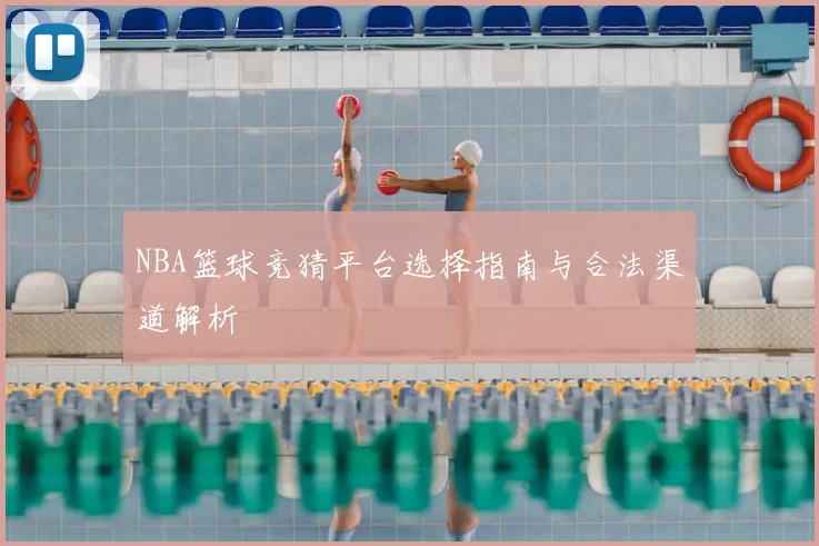 NBA篮球竞猜平台选择指南与合法渠道解析