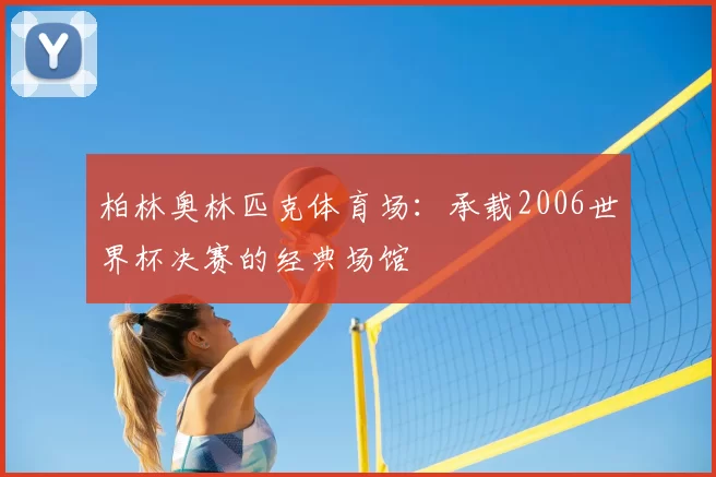 柏林奥林匹克体育场:承载2006世界杯决赛的经典场馆