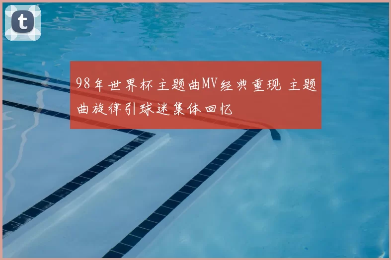 98年世界杯主题曲MV经典重现 主题曲旋律引球迷集体回忆
