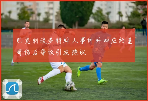 巴克利谈多特绊人事件并回应约基奇伤后争议引发热议