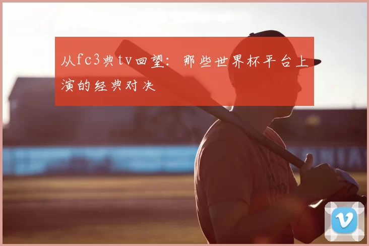 从fc3典tv回望:那些世界杯平台上演的经典对决