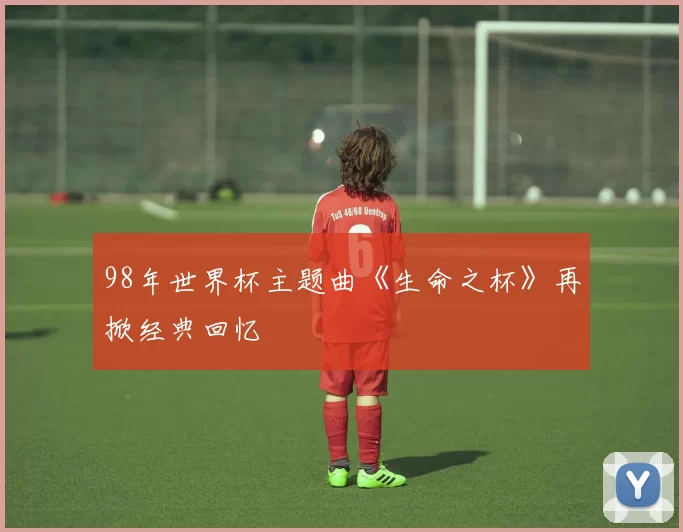 98年世界杯主题曲《生命之杯》再掀经典回忆