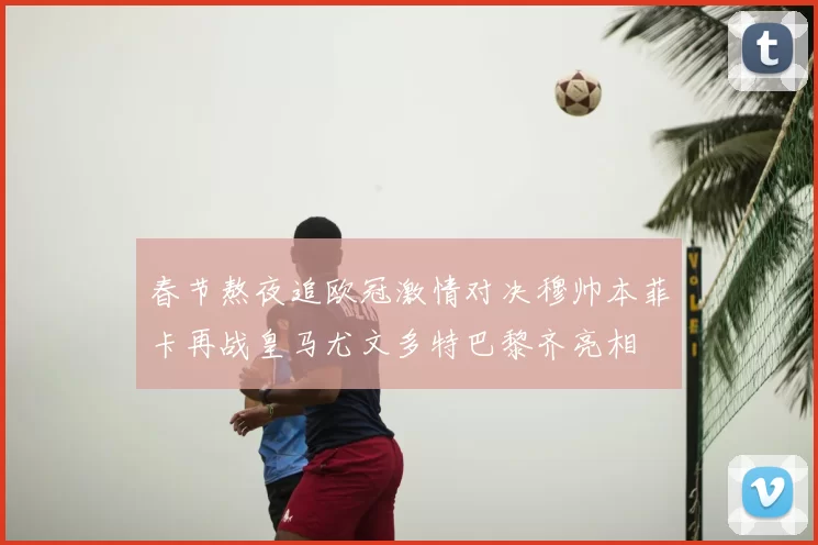 春节熬夜追欧冠激情对决穆帅本菲卡再战皇马尤文多特巴黎齐亮相