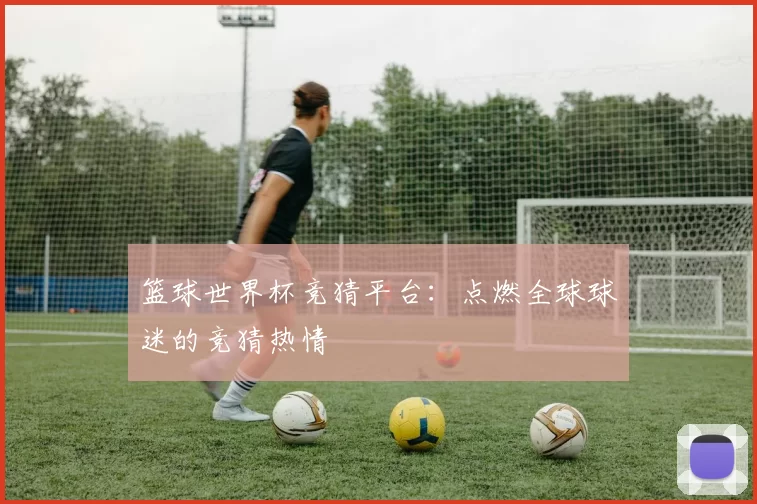 篮球世界杯竞猜平台：点燃全球球迷的竞猜热情