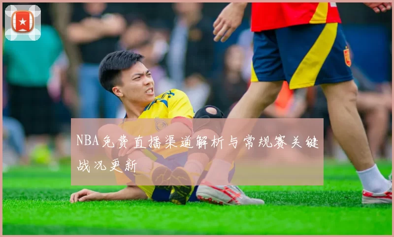 NBA免费直播渠道解析与常规赛关键战况更新