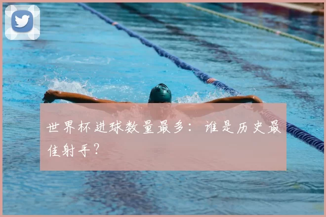 世界杯进球数量最多：谁是历史最佳射手？
