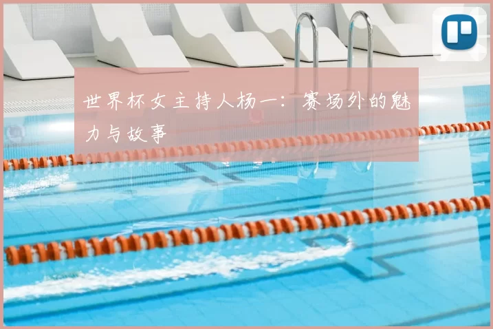 世界杯女主持人杨一:赛场外的魅力与故事