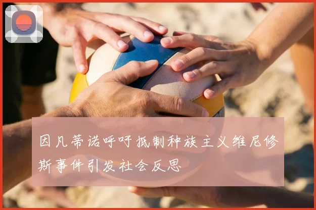 因凡蒂诺呼吁抵制种族主义维尼修斯事件引发社会反思
