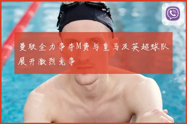 曼联全力争夺M费与皇马及英超球队展开激烈竞争