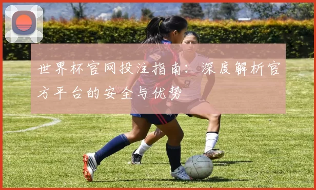 世界杯官网投注指南：深度解析官方平台的安全与优势