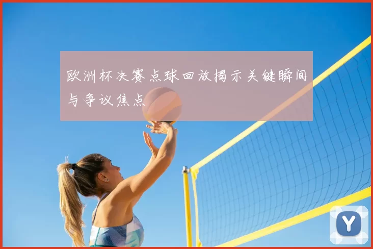 欧洲杯决赛点球回放揭示关键瞬间与争议焦点