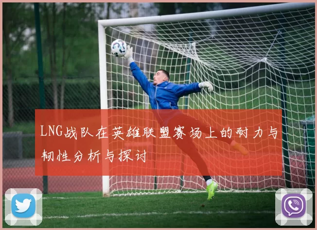 LNG战队在英雄联盟赛场上的耐力与韧性分析与探讨