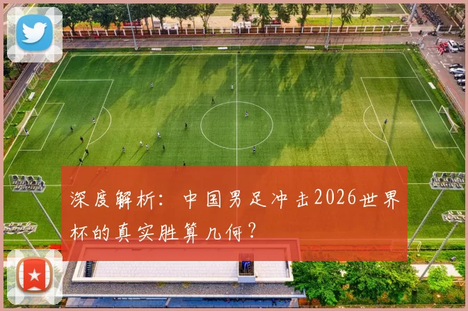 深度解析：中国男足冲击2026世界杯的真实胜算几何？