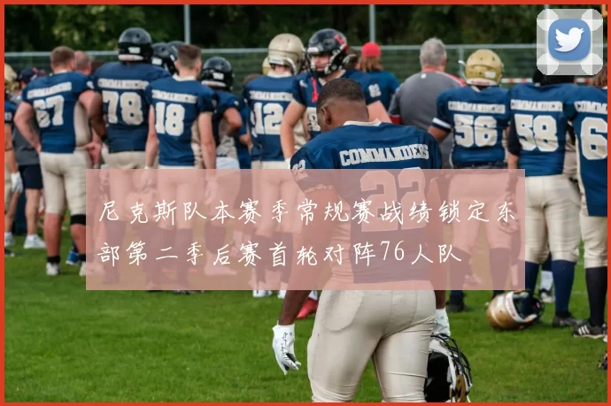 尼克斯队本赛季常规赛战绩锁定东部第二季后赛首轮对阵76人队