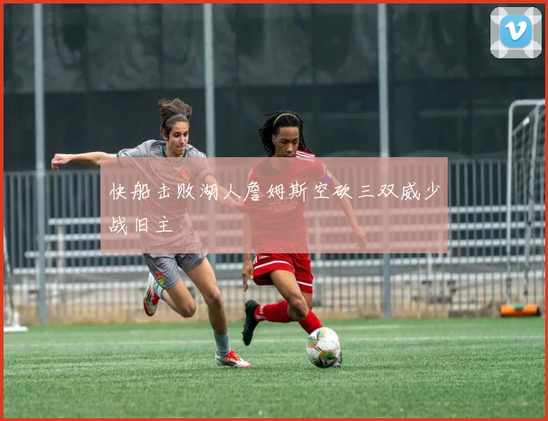 快船击败湖人詹姆斯空砍三双威少战旧主