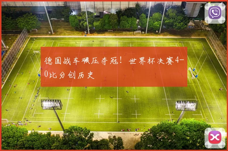 德国战车碾压夺冠！世界杯决赛4-0比分创历史