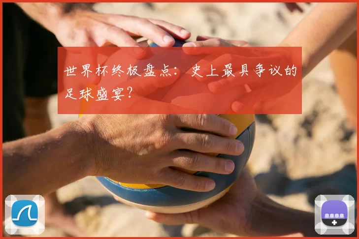 世界杯终极盘点：史上最具争议的足球盛宴？