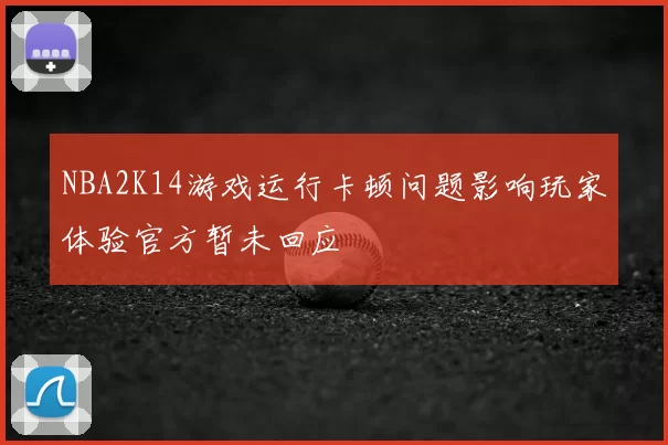 NBA2K14游戏运行卡顿问题影响玩家体验官方暂未回应