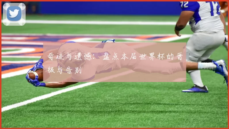 奇迹与遗憾:盘点本届世界杯的晋级与告别