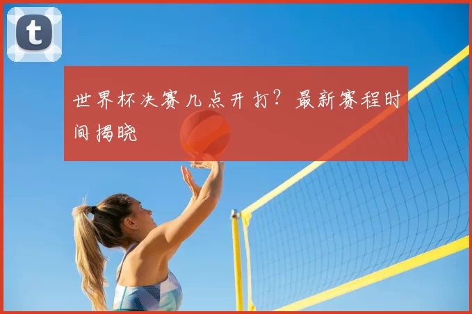 世界杯决赛几点开打？最新赛程时间揭晓