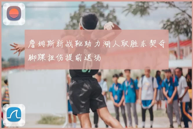 詹姆斯新战靴助力湖人取胜东契奇脚踝扭伤提前退场