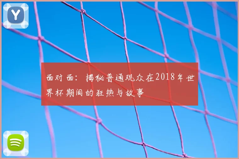 面对面：揭秘普通观众在2018年世界杯期间的狂热与故事