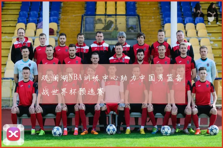 观澜湖NBA训练中心助力中国男篮备战世界杯预选赛